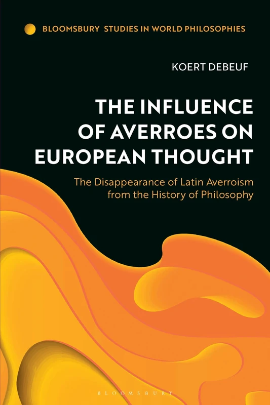 Influence of Averroes on European Thought, The: The Disappearance of Latin Averroism from the History of Philosophy (Bloomsbury Studies in World Philosophies)