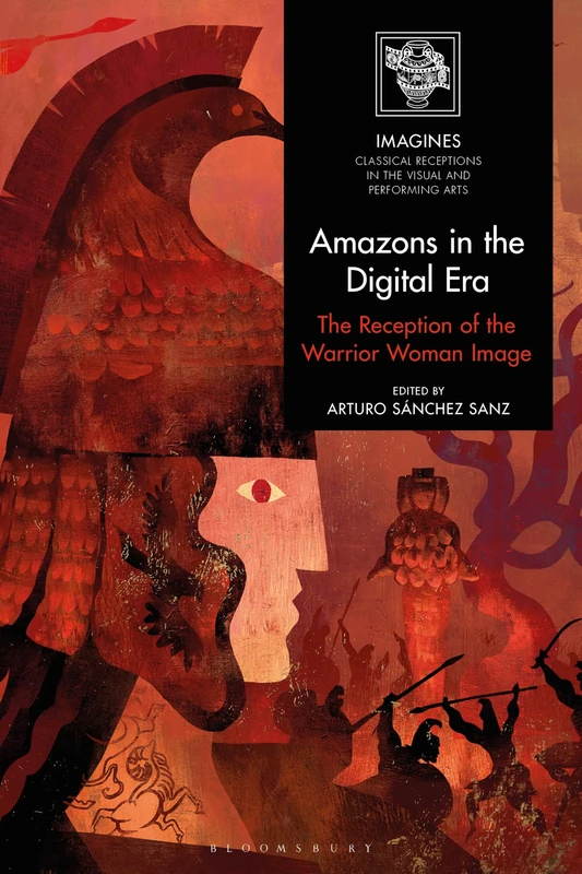 Amazons in the Digital Era: The Reception of the Warrior Woman Image (IMAGINES – Classical Receptions in the Visual and Performing Arts)