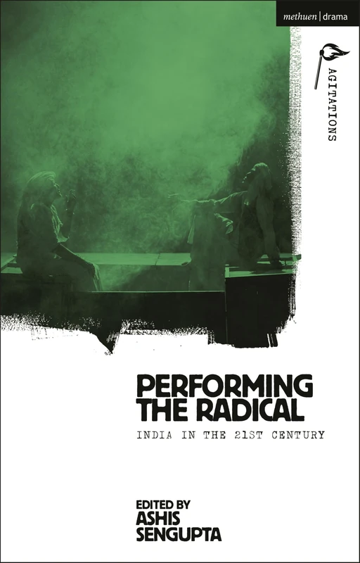 Performing the Radical: India in the 21st Century (Methuen Drama Agitations: Text, Politics and Performances)