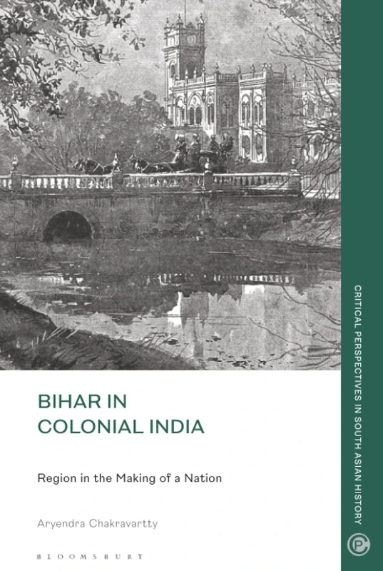 Bihar in Colonial India: Region in the Making of a Nation (Critical Perspectives in South Asian History)