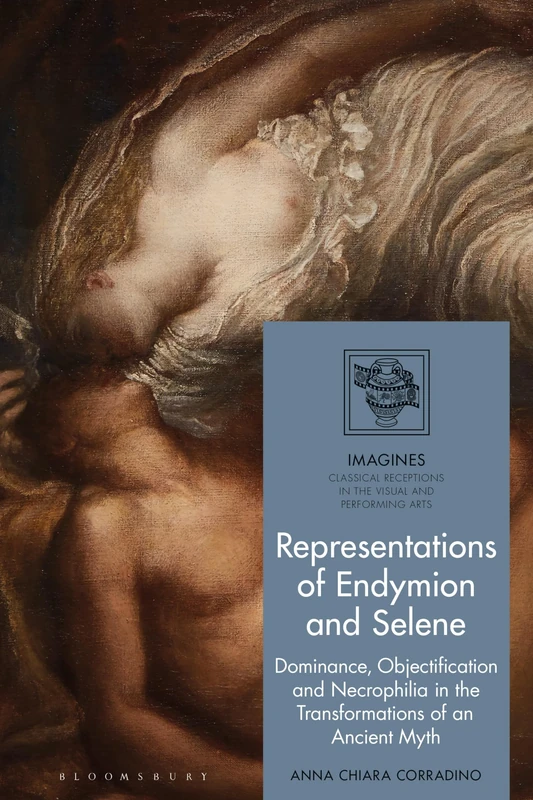 Representations of Endymion and Selene: Dominance, Objectification, and Necrophilia in the Transformations of an Ancient Myth (IMAGINES – Classical Receptions in the Visual and Performing Arts)