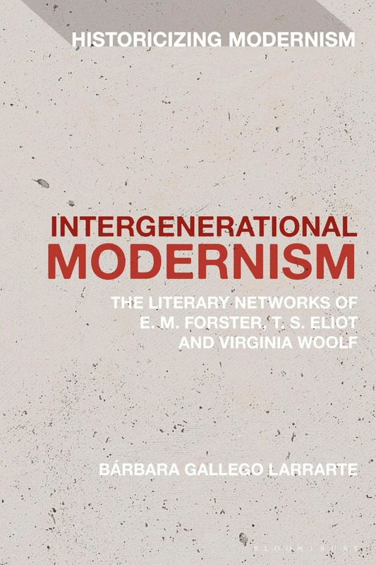 Intergenerational Modernism: The Literary Networks of E. M. Forster, T. S. Eliot and Virginia Woolf (Historicizing Modernism)