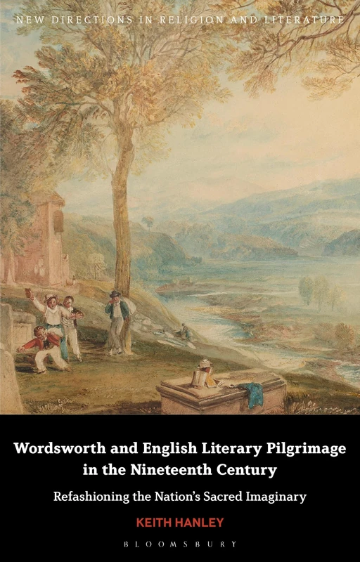 Wordsworth and English Literary Pilgrimage in the Nineteenth Century: Refashioning the Nation’s Sacred Imaginary (New Directions in Religion and Literature)