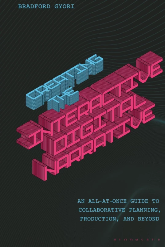 Creating the Interactive Digital Narrative: An All-at-Once Guide to Collaborative Planning, Production, and Beyond