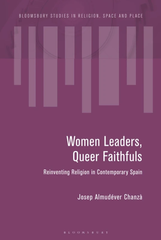 Women Leaders, Queer Faithfuls: Reinventing Religion in Contemporary Spain (Bloomsbury Studies in Religion, Space and Place)
