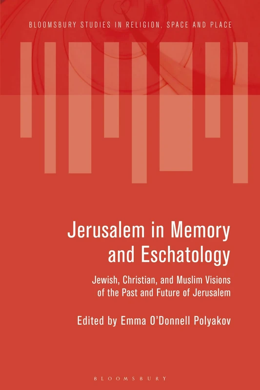 Jerusalem in Memory and Eschatology: Jewish, Christian, and Muslim Visions of the Past and Future of Jerusalem (Bloomsbury Studies in Religion, Space and Place)