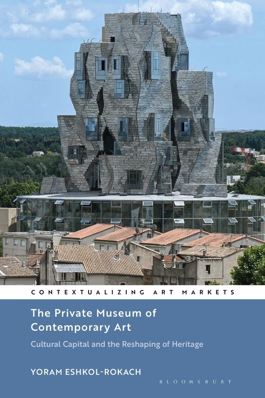 The Private Museum of Contemporary Art: Cultural Capital and the Reshaping of Heritage (Contextualizing Art Markets)