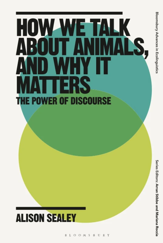 How We Talk About Animals, and Why it Matters: The Power of Discourse (Bloomsbury Advances in Ecolinguistics)