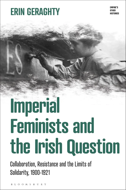 Imperial Feminists and the Irish Question: Collaboration, Resistance and the Limits of Solidarity, 1900-1921 (Empire’s Other Histories)