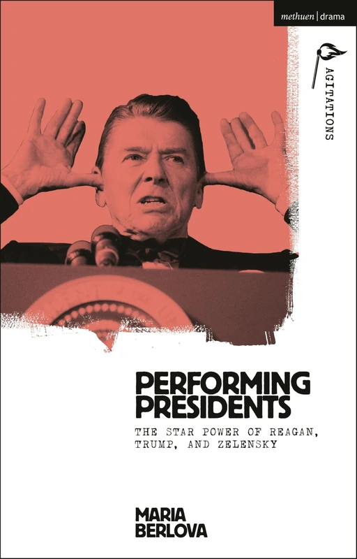 Performing Presidents: The Star Power of Reagan, Trump, and Zelensky (Methuen Drama Agitations: Text, Politics and Performances)