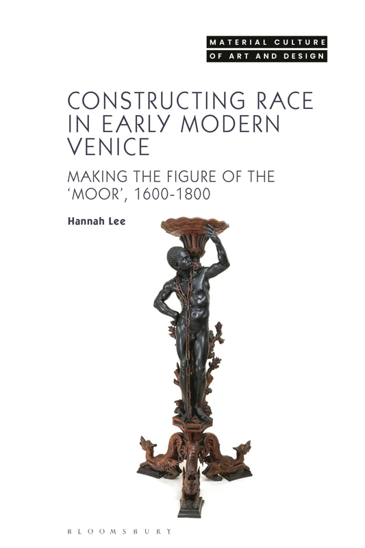 Constructing Race in Early Modern Venice: Making the Figure of the ‘Moor’, 1600-1800 (Material Culture of Art and Design)