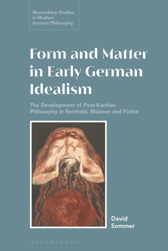 Form and Matter in Early German Idealism: The Development of Post-Kantian Philosophy in Reinhold, Maimon and Fichte (Bloomsbury Studies in Modern German Philosophy)