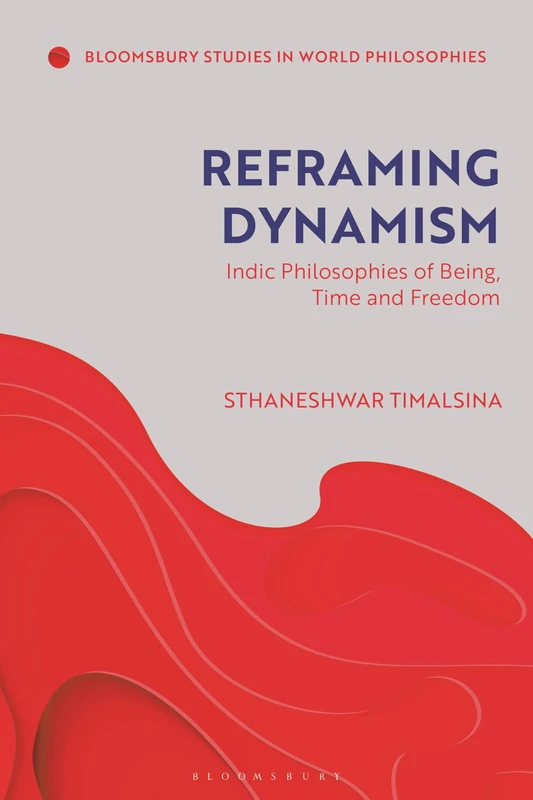 Reframing Dynamism: Indic Philosophies of Being, Time and Freedom (Bloomsbury Studies in World Philosophies)