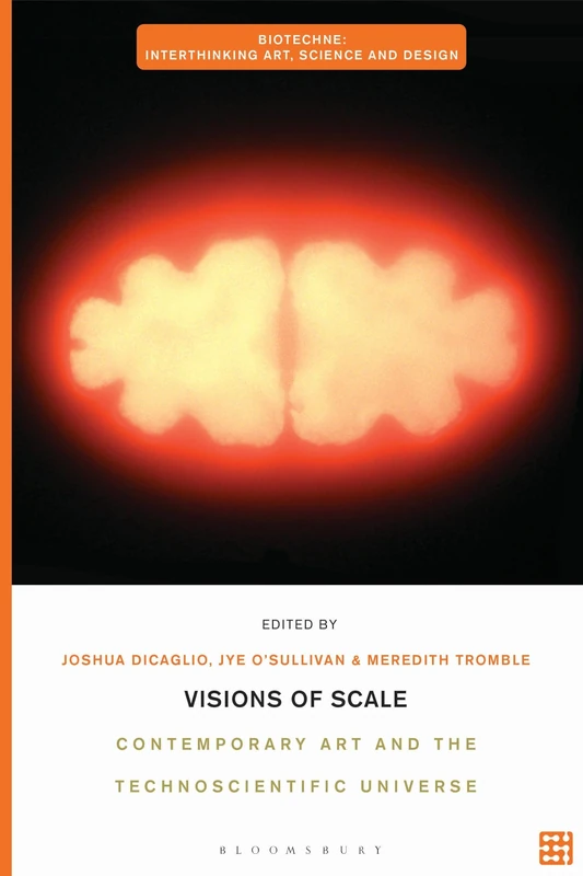 Visions of Scale: Contemporary Art and the Technoscientific Universe (Biotechne: Interthinking Art, Science and Design)