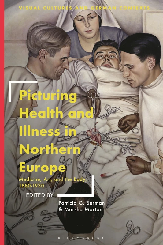 Picturing Health and Illness in Northern Europe: Medicine, Art, and the Body, 1880-1930 (Visual Cultures and German Contexts)