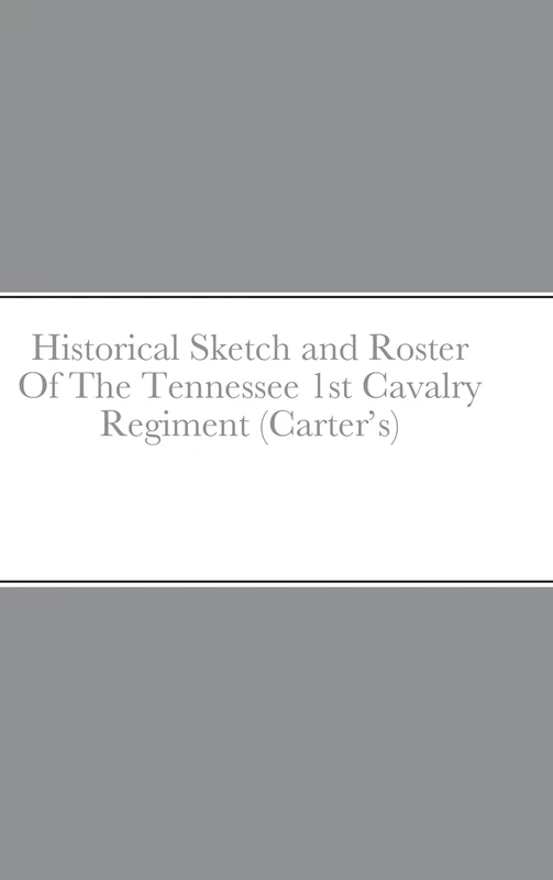 Historical Sketch and Roster Of The Tennessee 1st Cavalry Regiment (Carter's)