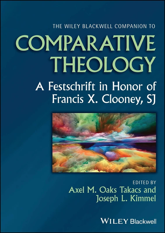 The Wiley Blackwell Companion to Comparative Theology: A Festschrift in Honor of Francis X. Clooney, SJ (Wiley Blackwell Companions to Religion)