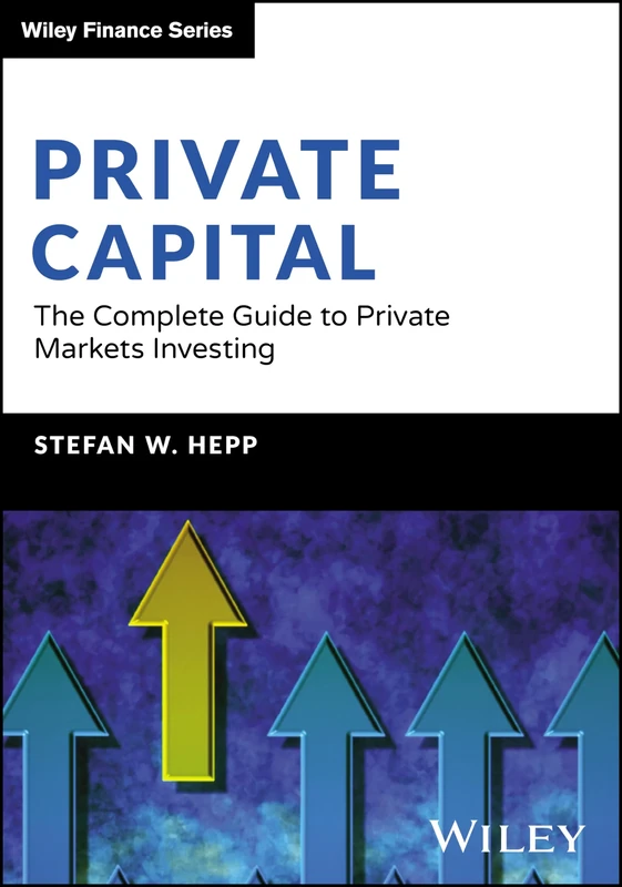 Private Capital: The Complete Guide to Private Markets Investing (The Wiley Finance Series)