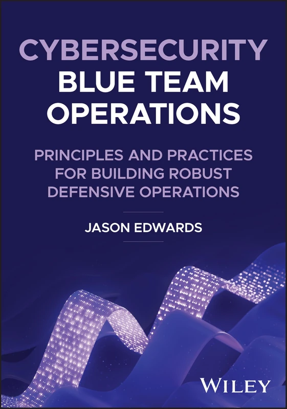 Cybersecurity Blue Team Operations: Principles and Practices for Building Robust Defensive Operations