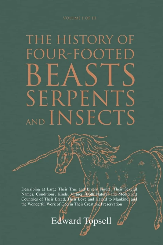 The History of Four-Footed Beasts, Serpents and Insects Vol. I of III: Describing at Large Their True and Lively Figure, Their Several Names, ... Work of God in Their Creation, Preservation