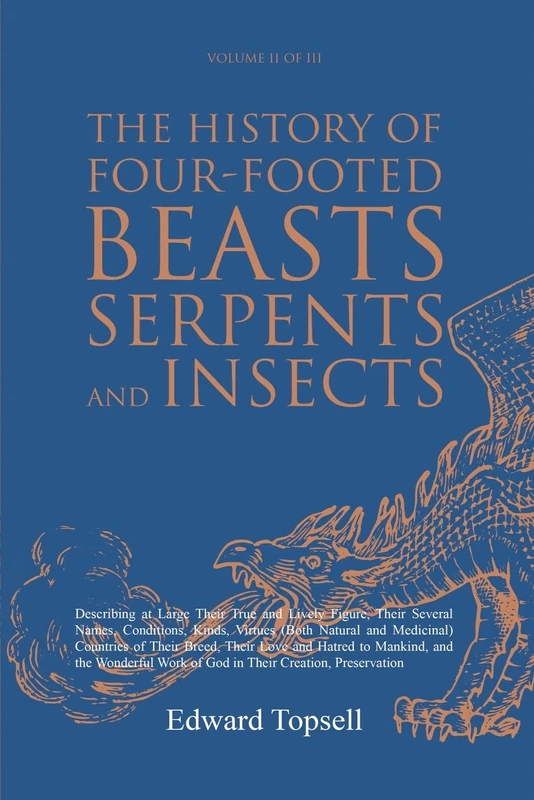 The History of Four-Footed Beasts, Serpents and Insects Vol. II of III: Describing at Large Their True and Lively Figure, Their Several Names, ... Work of God in Their Creation, Preservation