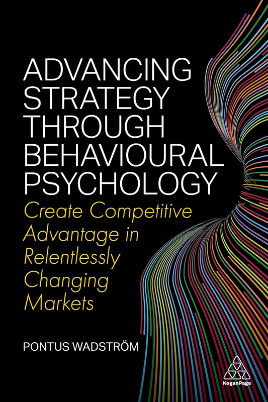 Advancing Strategy through Behavioural Psychology: Create Competitive Advantage in Relentlessly Changing Markets