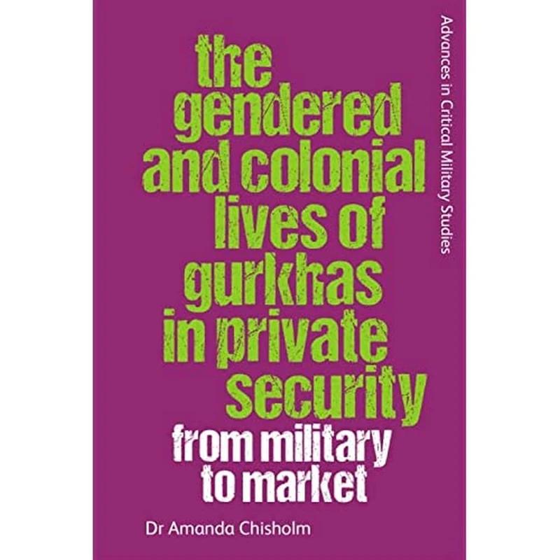 The Gendered and Colonial Lives of Gurkhas in Private Security: From Military to Market (Advances in Critical Military Studies)