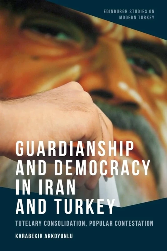 Guardianship and Democracy in Iran and Turkey: Tutelary Consolidation, Popular Contestation (Edinburgh Studies on Modern Turkey)