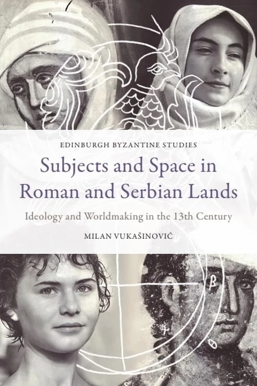 Subjects and Space in Roman and Serbian Lands: Ideology and Worldmaking in the 13th Century (Edinburgh Byzantine Studies)