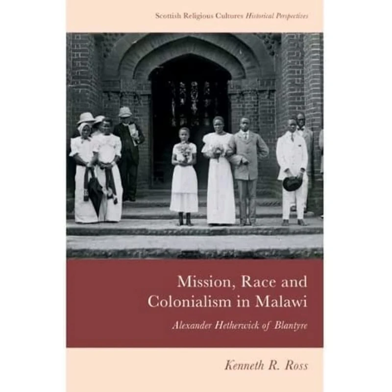 Mission, Race and Colonialism in Malawi: Alexander Hetherwick of Blantyre (Scottish Religious Cultures) (Scottish Religious Cultures: Historical Perspectives)
