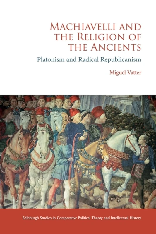 Machiavelli and the Religion of the Ancients: Platonism and Radical Republicanism (Edinburgh Studies in Comparative Political Theory and Intellectual History)