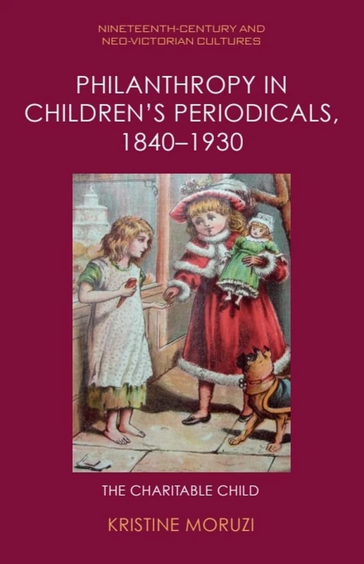 Philanthropy in Children's Periodicals, 1840 1930: The Charitable Child (Nineteenth-Century and Neo-Victorian Cultures)