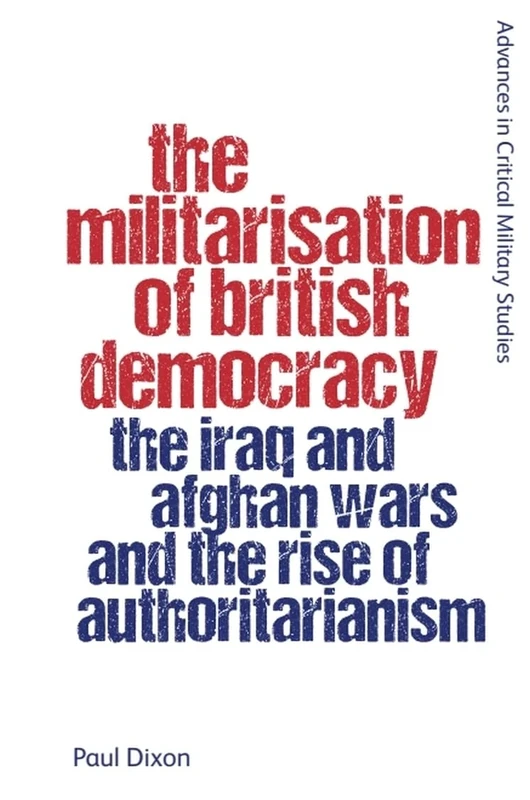 The Militarisation of British Democracy: The Iraq and Afghan Wars and the Rise of Authoritarianism (Advances in Critical Military Studies)