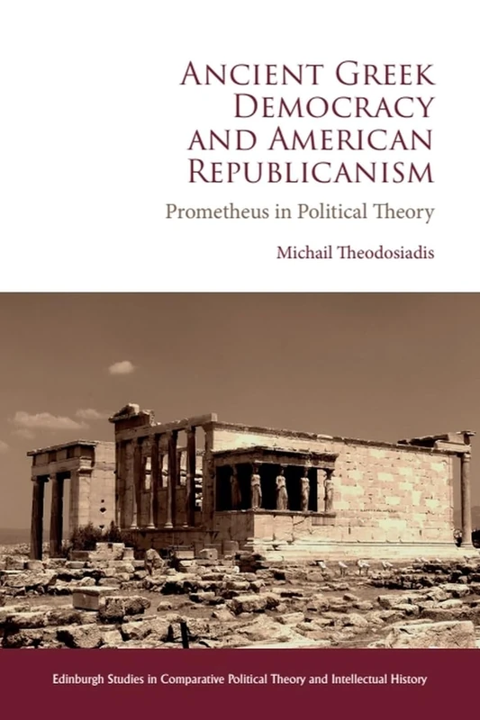 Ancient Greek Democracy and American Republicanism: Prometheus in Political Theory (Edinburgh Studies in Comparative Political Theory and Intellectual History)
