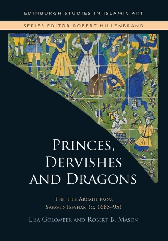 Princes, Dervishes and Dragons: The Tile Arcade from Safavid Isfahan (c. 168595) (Edinburgh Studies in Islamic Art)