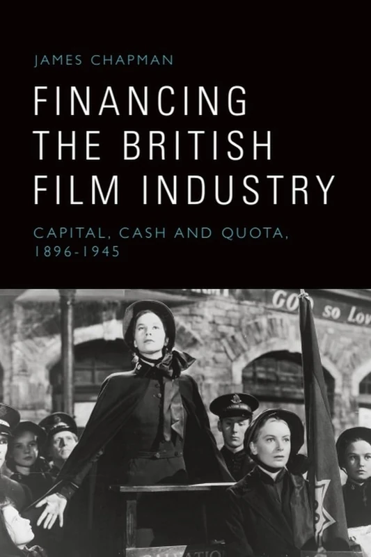 Financing the British Film Industry: Capital, Cash and Quota, 1896-1945