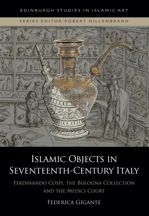 Islamic Objects in Seventeenth-Century Italy: Ferdinando Cospi, the Bologna Collection and the Medici Court (Edinburgh Studies in Islamic Art)