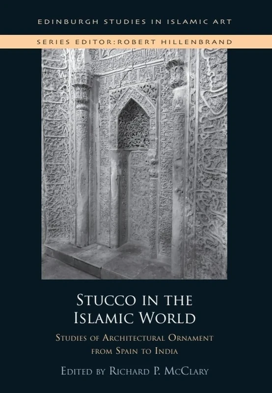 Stucco in the Islamic World: Studies of Architectural Ornament from Spain to India (Edinburgh Studies in Islamic Art)