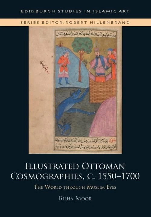 Illustrated Ottoman Cosmographies, c. 15501700: The World through Muslim Eyes (Edinburgh Studies in Islamic Art)
