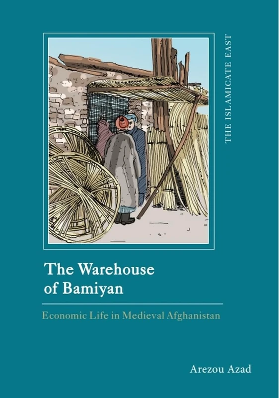 The Warehouse of Bamiyan: Economic Life in Medieval Afghanistan (The Islamicate East)