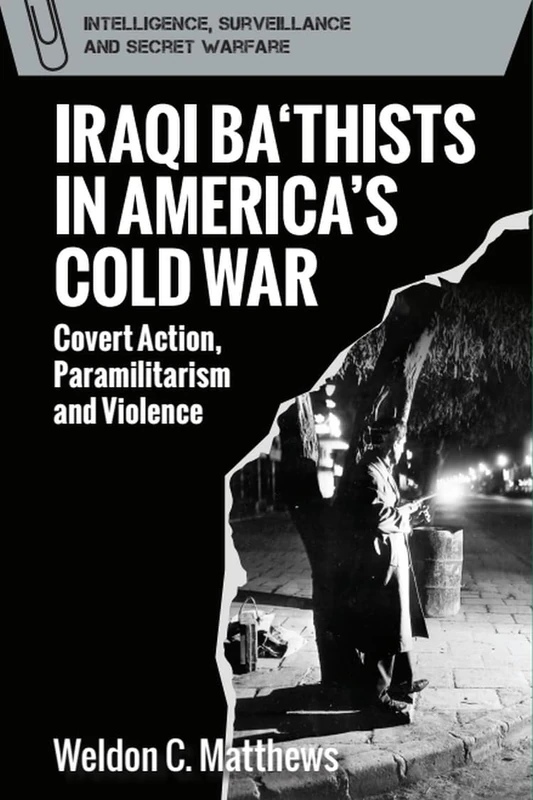 Iraqi Ba'thists in America's Cold War: Covert Action, Paramilitarism and Violence (Intelligence, Surveillance and Secret Warfare)