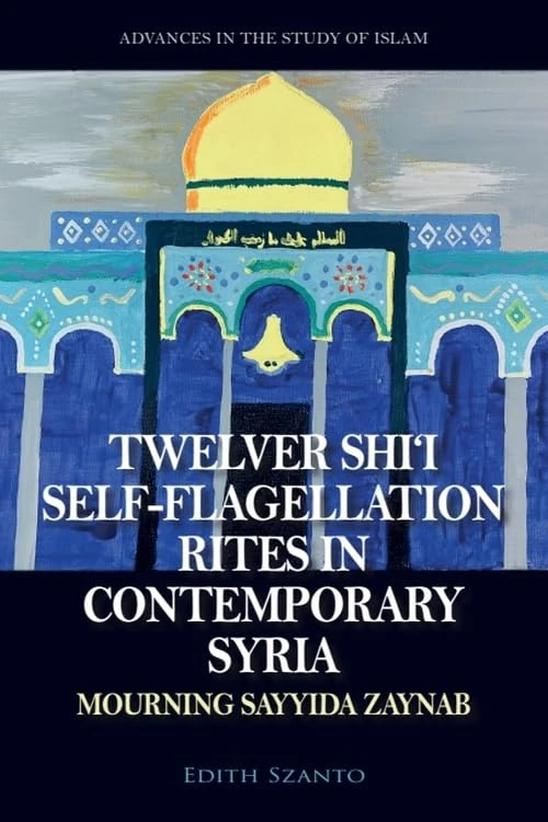 Twelver Shi'i Self-flagellation Rites in Contemporary Syria: Mourning Sayyida Zaynab (Advances in the Study of Islam)