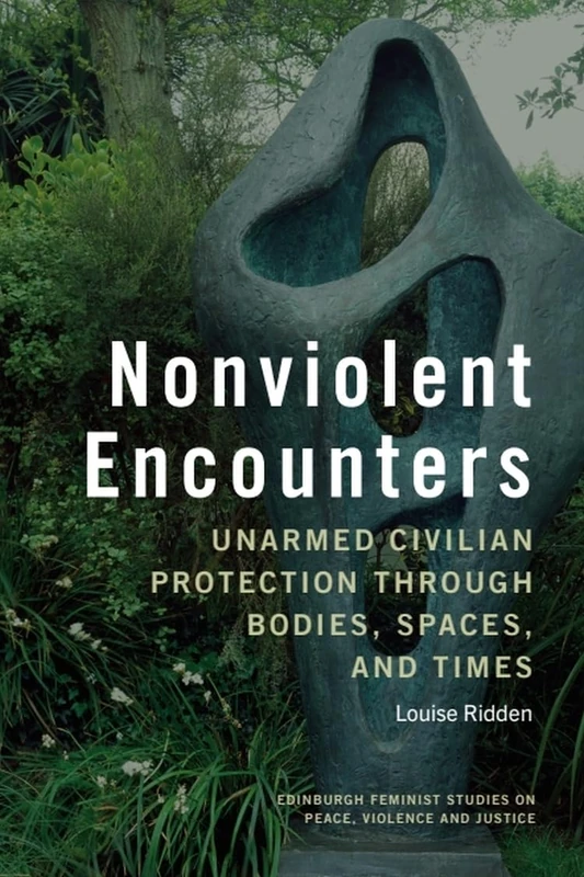 Nonviolent Encounters: Unarmed Civilian Protection through Bodies, Spaces and Times (Edinburgh Feminist Studies on Peace, Violence and Justice)