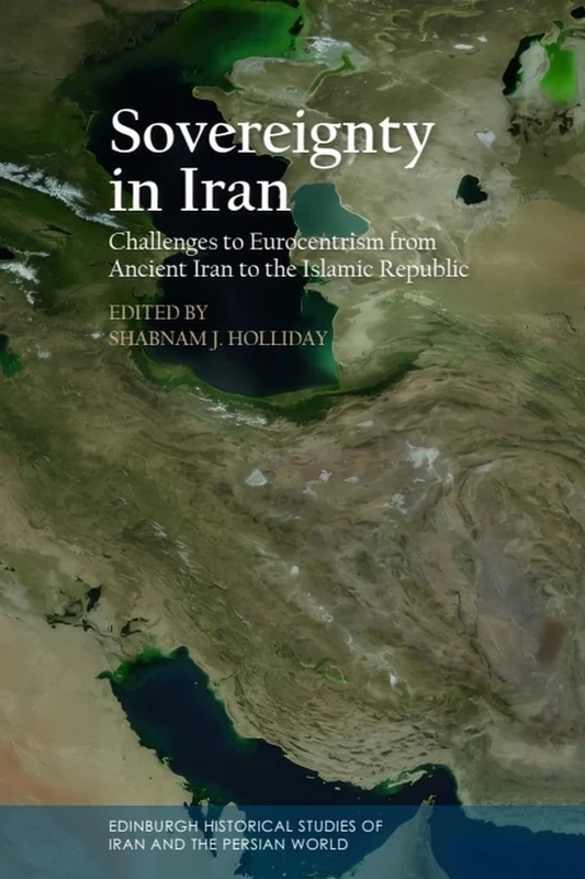 Sovereignty in Iran: Challenges to Eurocentrism from Ancient Iran to the Islamic Republic (Edinburgh Historical Studies of Iran and the Persian World)