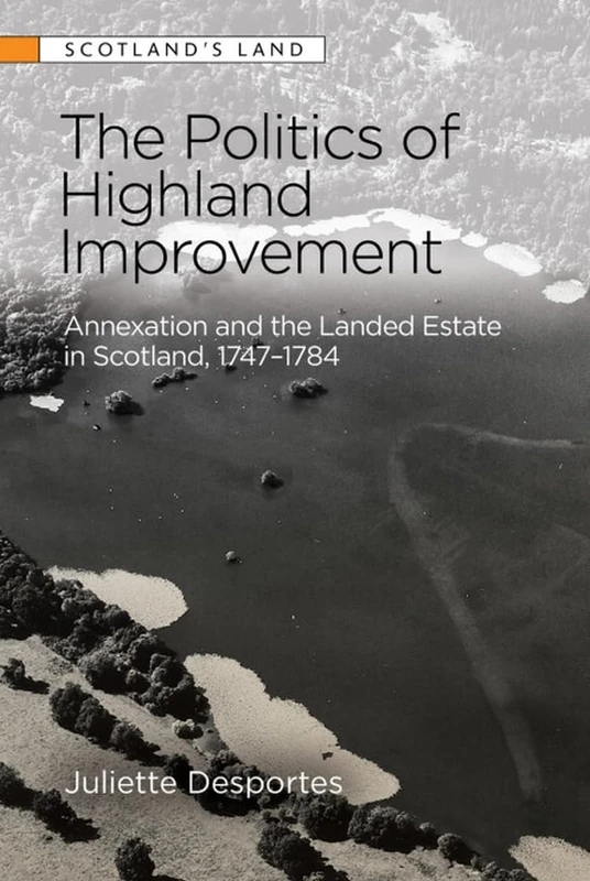 The Politics of Highland Improvement: Annexation and the Landed Estate in Scotland, 1747-1784 (Scotland's Land)