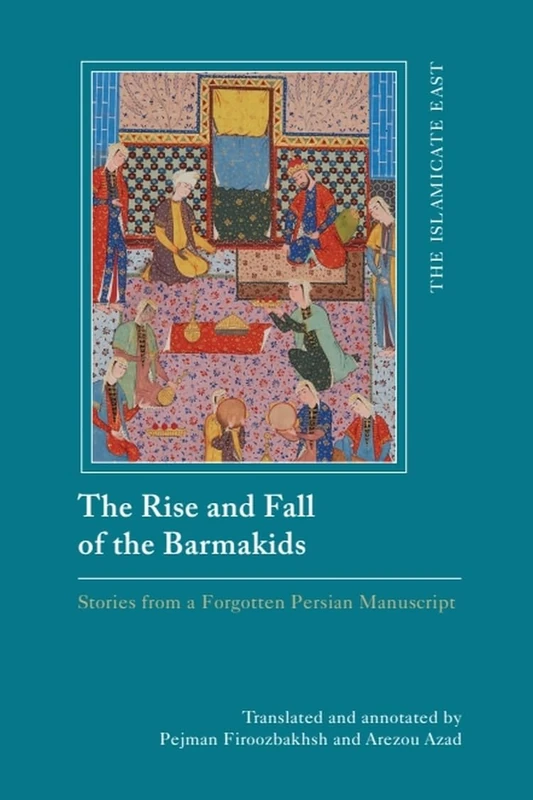 The Rise and Fall of the Barmakids: Stories from a Forgotten Persian Manuscript (The Islamicate East: New Approaches to Texts and History)