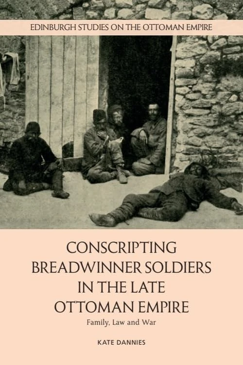 Conscripting Breadwinner Soldiers in the Late Ottoman Empire: Family, Law and War (Edinburgh Studies on the Ottoman Empire)