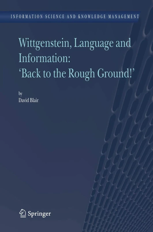 Wittgenstein, Language and Information: "Back to the Rough Ground!": 10 (Information Science and Knowledge Management, 10)