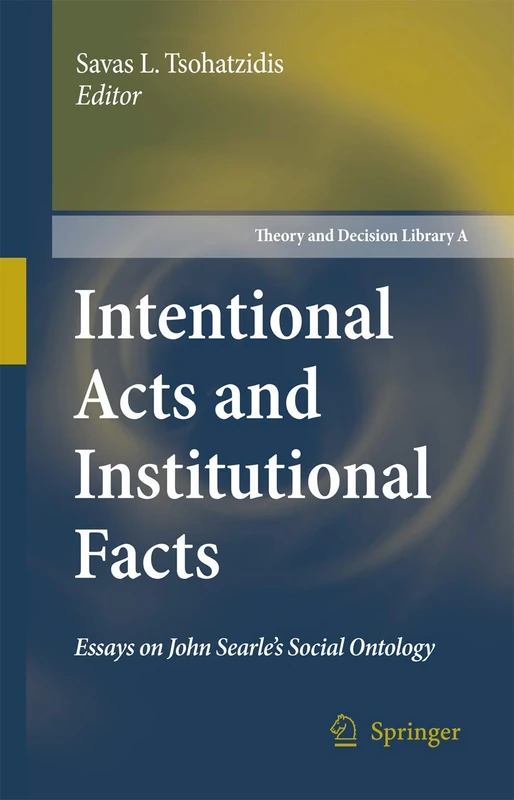 Intentional Acts and Institutional Facts: Essays on John Searle’s Social Ontology: 41 (Theory and Decision Library A:, 41)