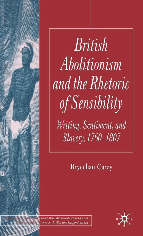 British Abolitionism and the Rhetoric of Sensibility: Writing, Sentiment and Slavery, 1760-1807 (Palgrave Studies in the Enlightenment, Romanticism and Cultures of Print)